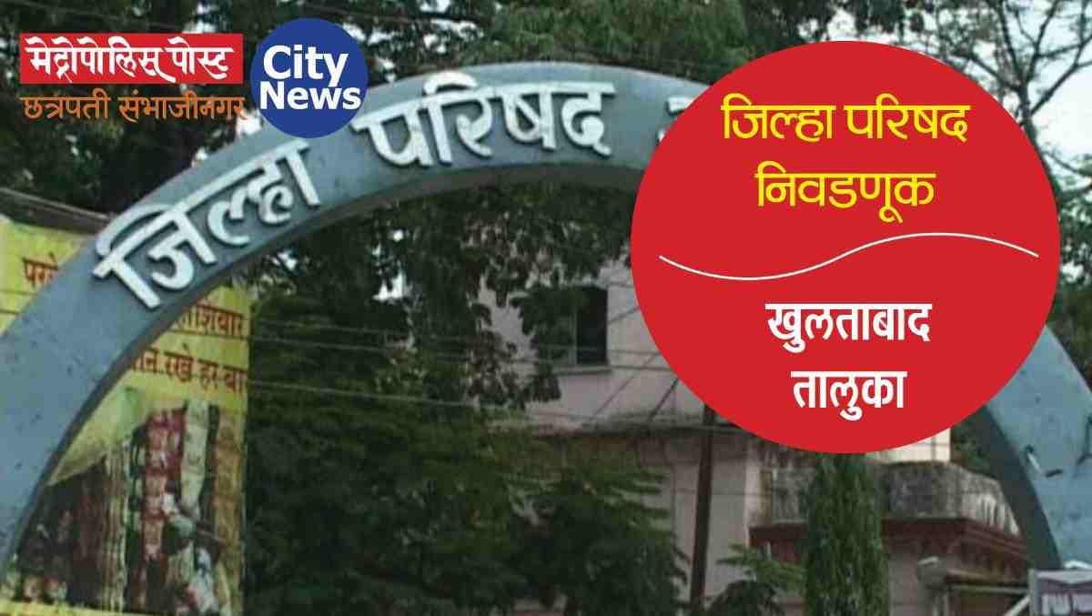 सगळी तयारी केली अन् गट झाले राखीव; खुलताबादच्या इच्छुकांवर डोक्याला हात मारण्याची वेळ!